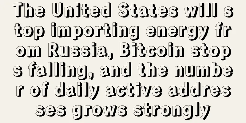 The United States will stop importing energy from Russia, Bitcoin stops falling, and the number of daily active addresses grows strongly