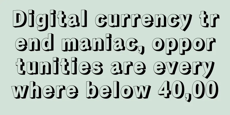 Digital currency trend maniac, opportunities are everywhere below 40,000