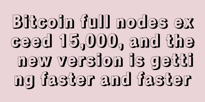 Bitcoin full nodes exceed 15,000, and the new version is getting faster and faster