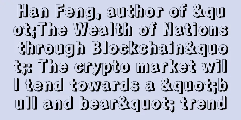 Han Feng, author of "The Wealth of Nations through Blockchain": The crypto market will tend towards a "bull and bear" trend