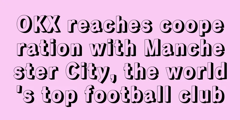 OKX reaches cooperation with Manchester City, the world's top football club