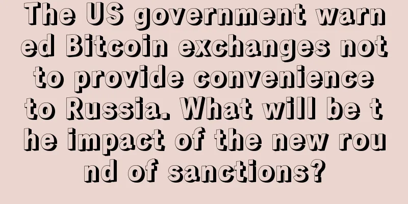 The US government warned Bitcoin exchanges not to provide convenience to Russia. What will be the impact of the new round of sanctions?
