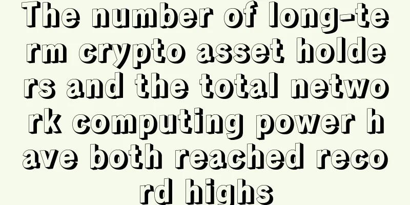 The number of long-term crypto asset holders and the total network computing power have both reached record highs