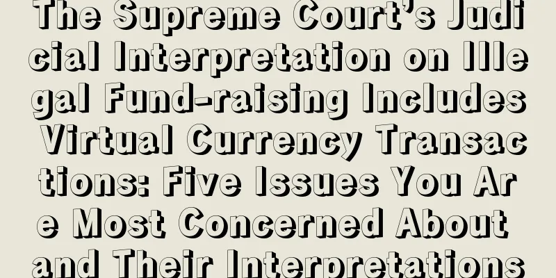 The Supreme Court’s Judicial Interpretation on Illegal Fund-raising Includes Virtual Currency Transactions: Five Issues You Are Most Concerned About and Their Interpretations
