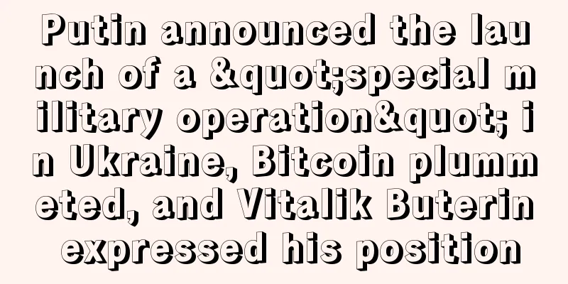 Putin announced the launch of a "special military operation" in Ukraine, Bitcoin plummeted, and Vitalik Buterin expressed his position