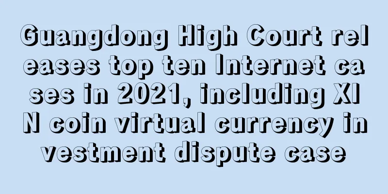 Guangdong High Court releases top ten Internet cases in 2021, including XIN coin virtual currency investment dispute case
