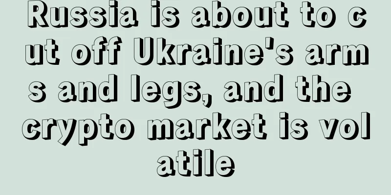 Russia is about to cut off Ukraine's arms and legs, and the crypto market is volatile
