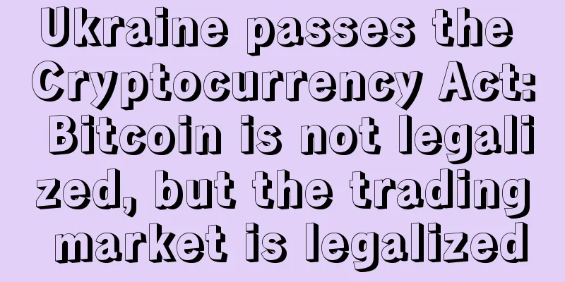 Ukraine passes the Cryptocurrency Act: Bitcoin is not legalized, but the trading market is legalized