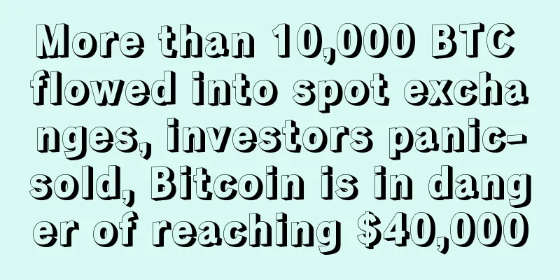 More than 10,000 BTC flowed into spot exchanges, investors panic-sold, Bitcoin is in danger of reaching $40,000