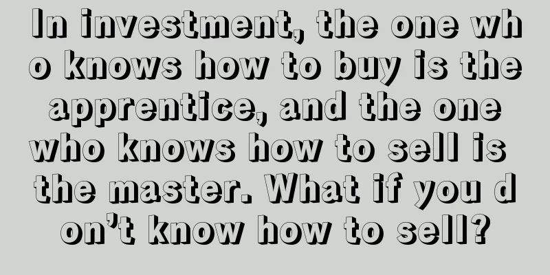 In investment, the one who knows how to buy is the apprentice, and the one who knows how to sell is the master. What if you don’t know how to sell?