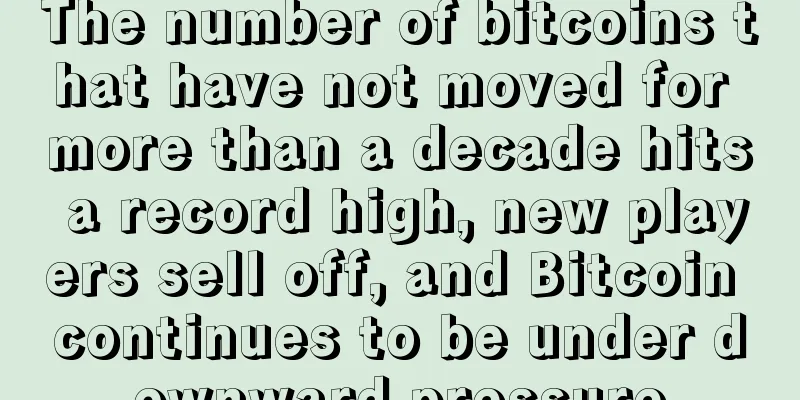 The number of bitcoins that have not moved for more than a decade hits a record high, new players sell off, and Bitcoin continues to be under downward pressure