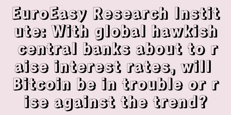EuroEasy Research Institute: With global hawkish central banks about to raise interest rates, will Bitcoin be in trouble or rise against the trend?