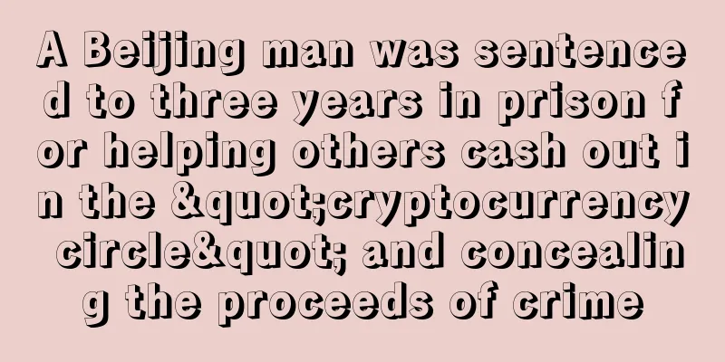 A Beijing man was sentenced to three years in prison for helping others cash out in the "cryptocurrency circle" and concealing the proceeds of crime