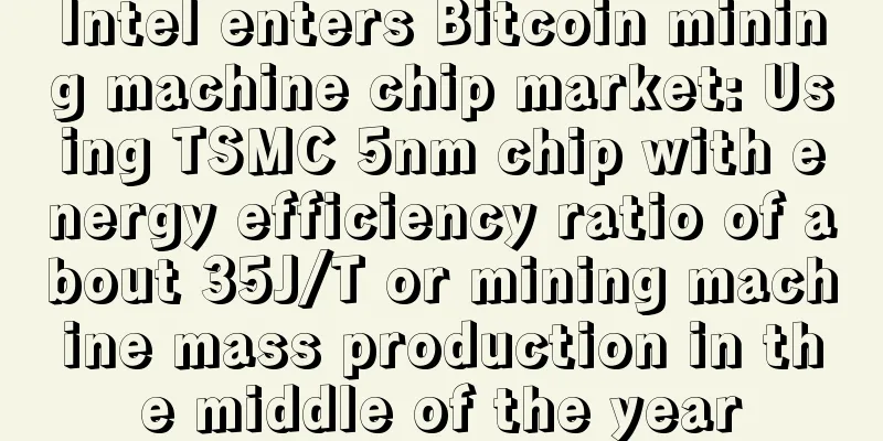 Intel enters Bitcoin mining machine chip market: Using TSMC 5nm chip with energy efficiency ratio of about 35J/T or mining machine mass production in the middle of the year