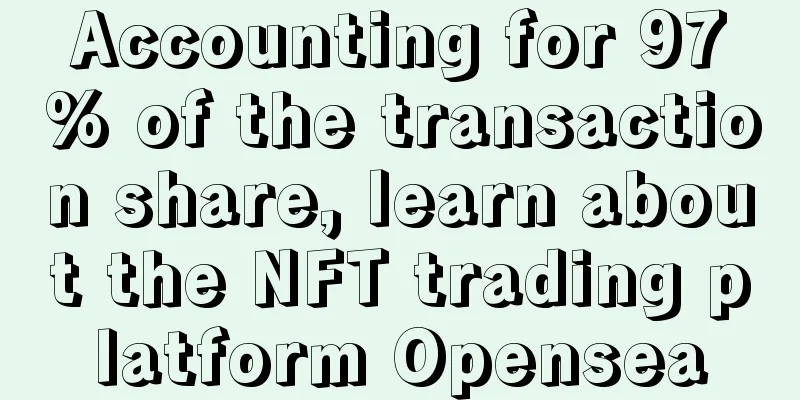 Accounting for 97% of the transaction share, learn about the NFT trading platform Opensea