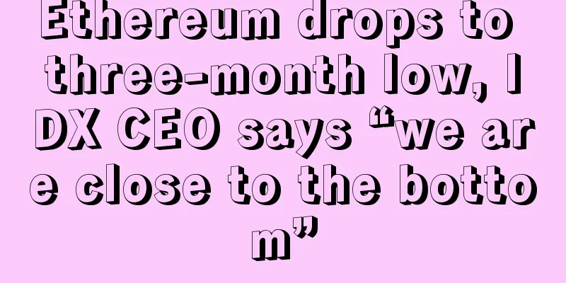 Ethereum drops to three-month low, IDX CEO says “we are close to the bottom”