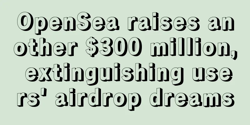 OpenSea raises another $300 million, extinguishing users' airdrop dreams