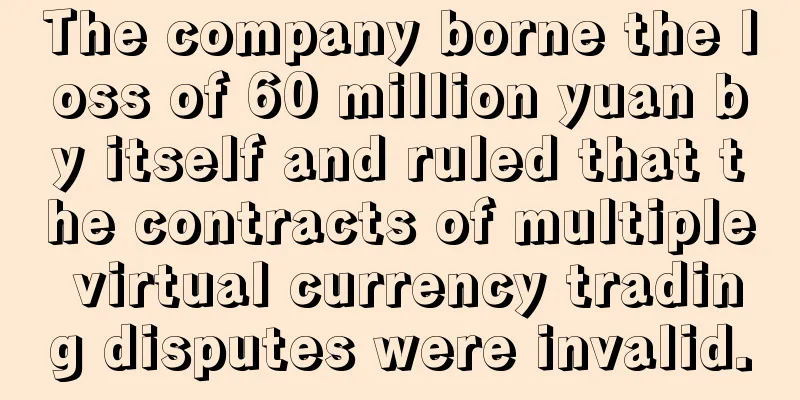 The company borne the loss of 60 million yuan by itself and ruled that the contracts of multiple virtual currency trading disputes were invalid.
