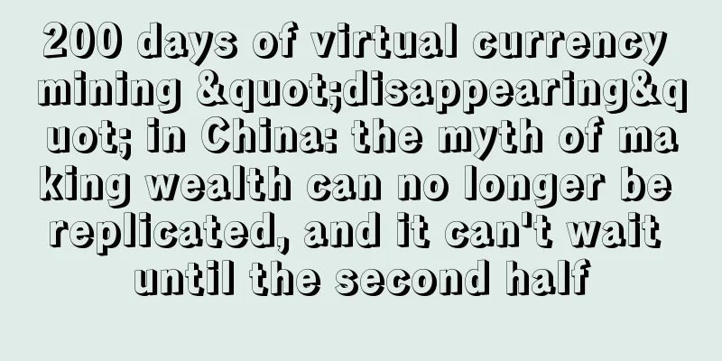 200 days of virtual currency mining "disappearing" in China: the myth of making wealth can no longer be replicated, and it can't wait until the second half