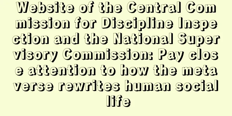 Website of the Central Commission for Discipline Inspection and the National Supervisory Commission: Pay close attention to how the metaverse rewrites human social life