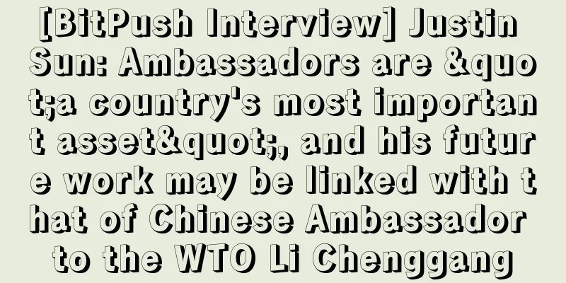 [BitPush Interview] Justin Sun: Ambassadors are "a country's most important asset", and his future work may be linked with that of Chinese Ambassador to the WTO Li Chenggang