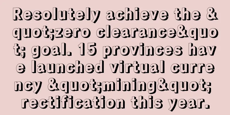 Resolutely achieve the "zero clearance" goal. 15 provinces have launched virtual currency "mining" rectification this year.