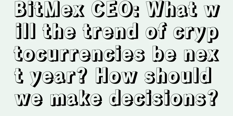BitMex CEO: What will the trend of cryptocurrencies be next year? How should we make decisions?