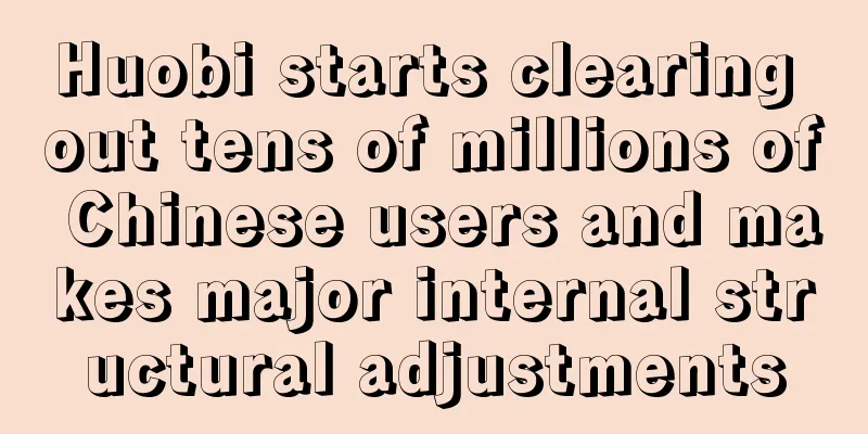 Huobi starts clearing out tens of millions of Chinese users and makes major internal structural adjustments