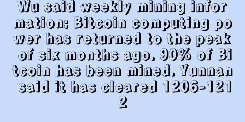 Wu said weekly mining information: Bitcoin computing power has returned to the peak of six months ago. 90% of Bitcoin has been mined. Yunnan said it has cleared 1206-1212