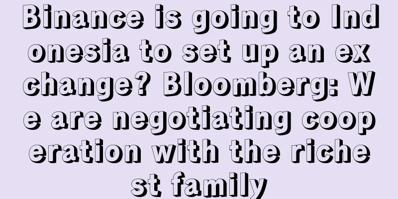 Binance is going to Indonesia to set up an exchange? Bloomberg: We are negotiating cooperation with the richest family