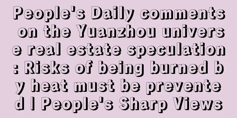 People's Daily comments on the Yuanzhou universe real estate speculation: Risks of being burned by heat must be prevented | People's Sharp Views