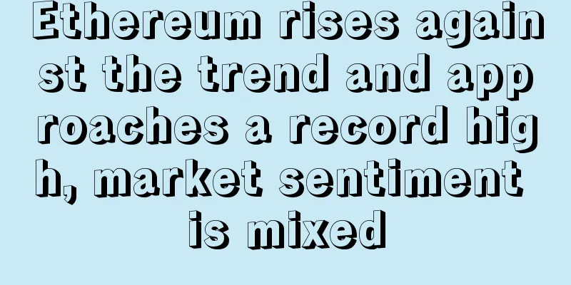 Ethereum rises against the trend and approaches a record high, market sentiment is mixed