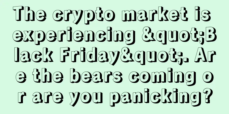 The crypto market is experiencing "Black Friday". Are the bears coming or are you panicking?