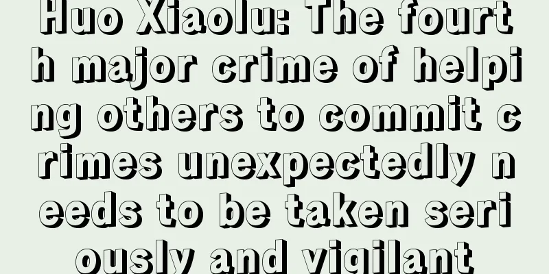 Huo Xiaolu: The fourth major crime of helping others to commit crimes unexpectedly needs to be taken seriously and vigilant