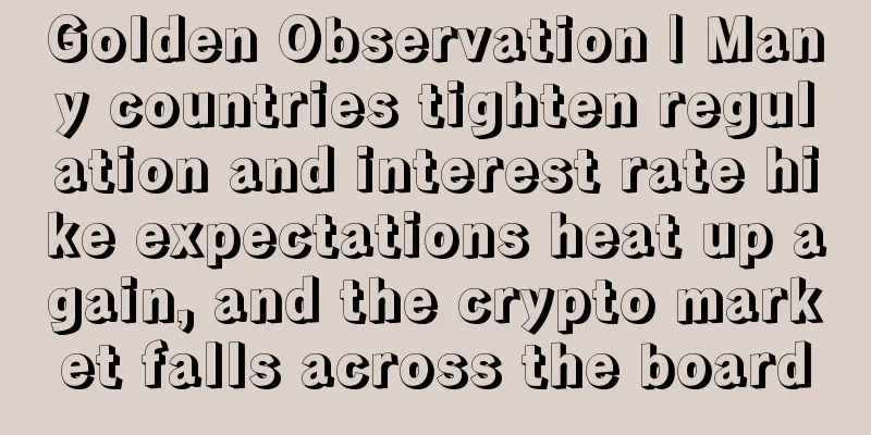Golden Observation | Many countries tighten regulation and interest rate hike expectations heat up again, and the crypto market falls across the board