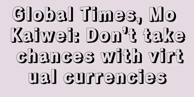 Global Times, Mo Kaiwei: Don’t take chances with virtual currencies