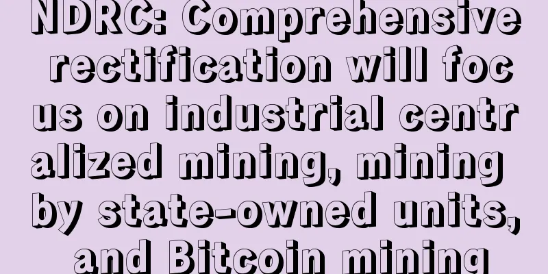 NDRC: Comprehensive rectification will focus on industrial centralized mining, mining by state-owned units, and Bitcoin mining
