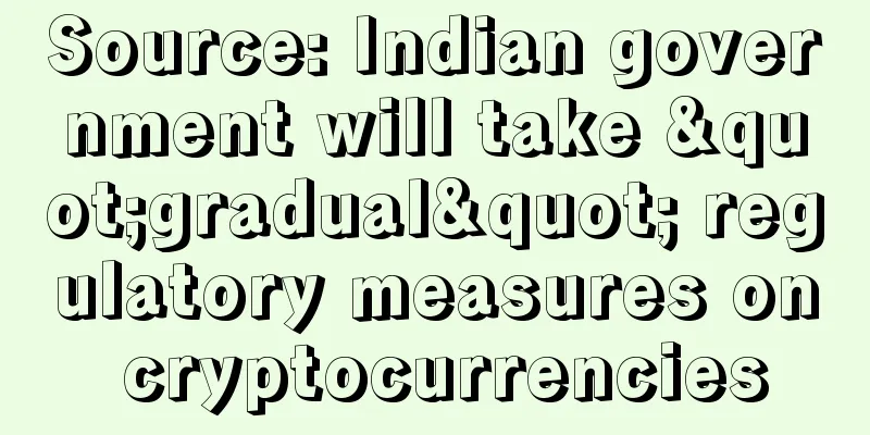 Source: Indian government will take "gradual" regulatory measures on cryptocurrencies