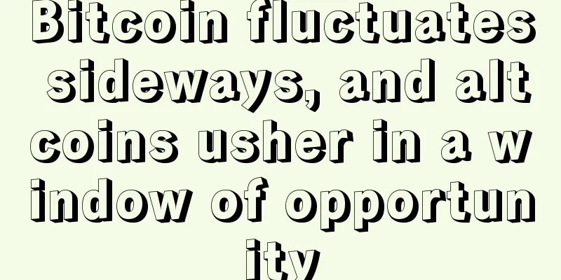 Bitcoin fluctuates sideways, and altcoins usher in a window of opportunity