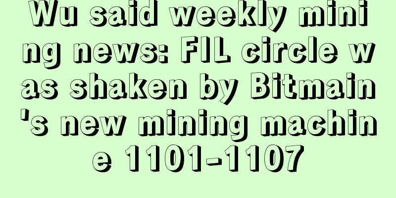 Wu said weekly mining news: FIL circle was shaken by Bitmain's new mining machine 1101-1107