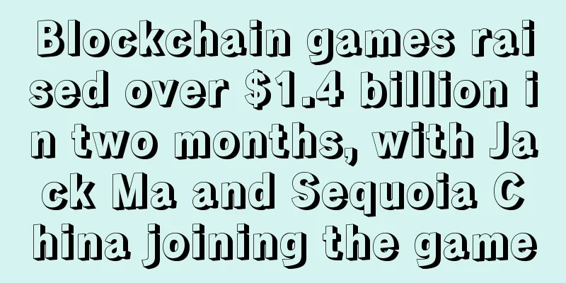 Blockchain games raised over $1.4 billion in two months, with Jack Ma and Sequoia China joining the game
