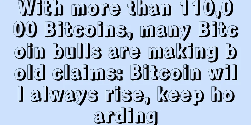 With more than 110,000 Bitcoins, many Bitcoin bulls are making bold claims: Bitcoin will always rise, keep hoarding