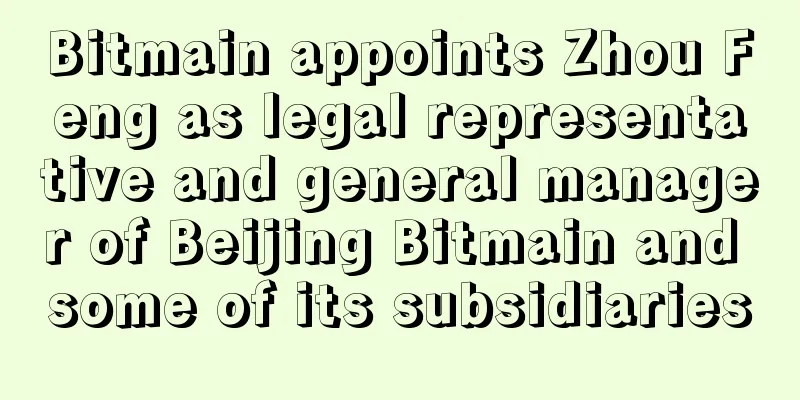 Bitmain appoints Zhou Feng as legal representative and general manager of Beijing Bitmain and some of its subsidiaries