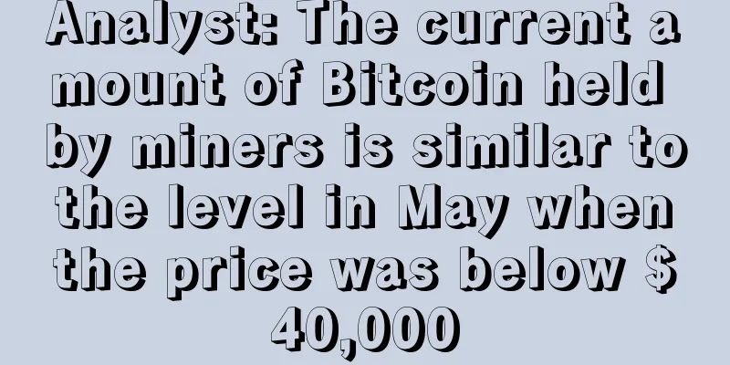Analyst: The current amount of Bitcoin held by miners is similar to the level in May when the price was below $40,000