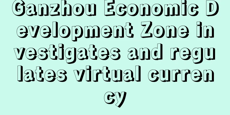 Ganzhou Economic Development Zone investigates and regulates virtual currency