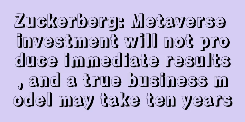 Zuckerberg: Metaverse investment will not produce immediate results, and a true business model may take ten years