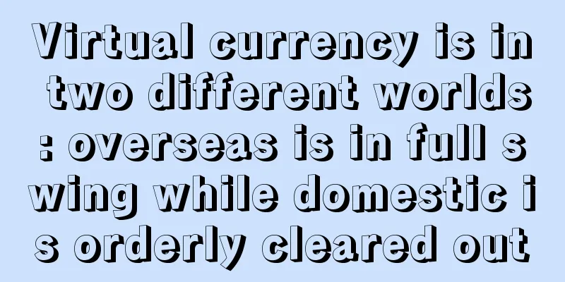 Virtual currency is in two different worlds: overseas is in full swing while domestic is orderly cleared out