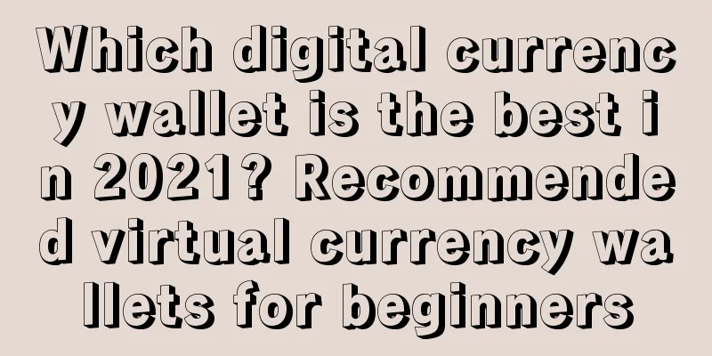 Which digital currency wallet is the best in 2021? Recommended virtual currency wallets for beginners