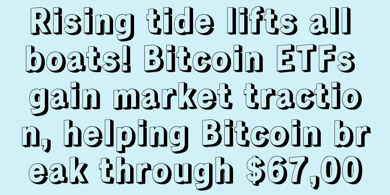 Rising tide lifts all boats! Bitcoin ETFs gain market traction, helping Bitcoin break through $67,000