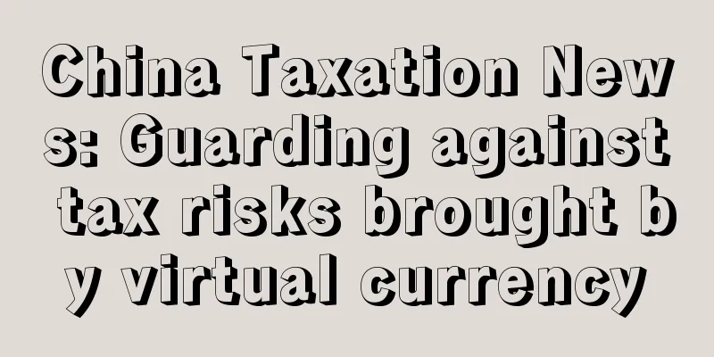 China Taxation News: Guarding against tax risks brought by virtual currency